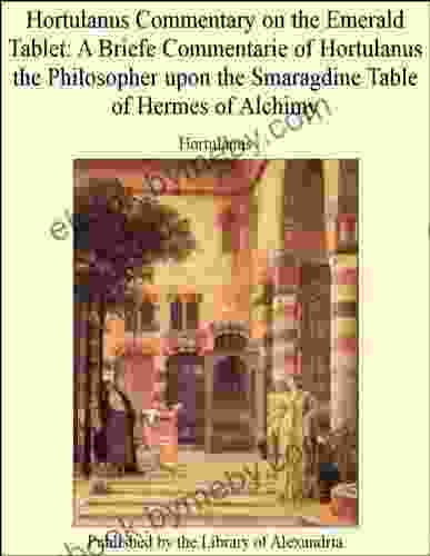 Hortulanus Commentary On The Emerald Tablet: A Briefe Commentarie Of Hortulanus The Philosopher Upon The Smaragdine Table Of Hermes Of Alchimy