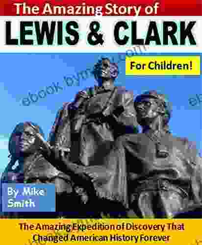 The Amazing Story Of Lewis And Clark For Children : The Incredible Expedition Of Discovery That Changed American History Forever