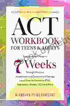 ACT Workbook for Teens Adults: Find Emotional Peace in 7 Weeks Through Effective Acceptance and Commitment Therapy Learn How to Overcome PTSD Depression Anxiety OCD and More