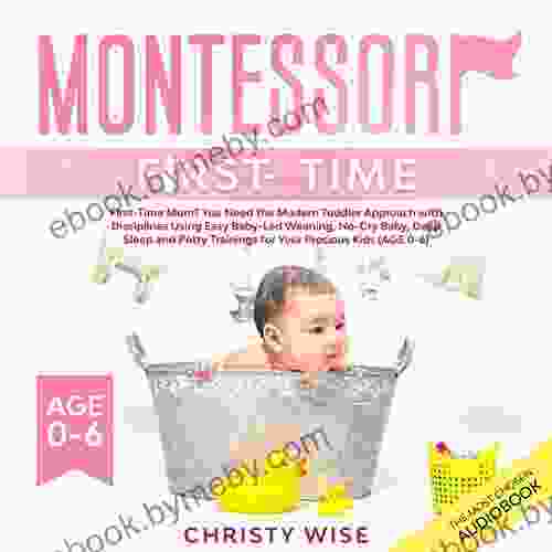 Montessori First Time: First Time Mom? You Need The Modern Toddler Approach With Disciplines Using Easy Baby Led Weaning No Cry Baby Deep Sleep And Potty Trainings For Your Kids (Age 0 6)