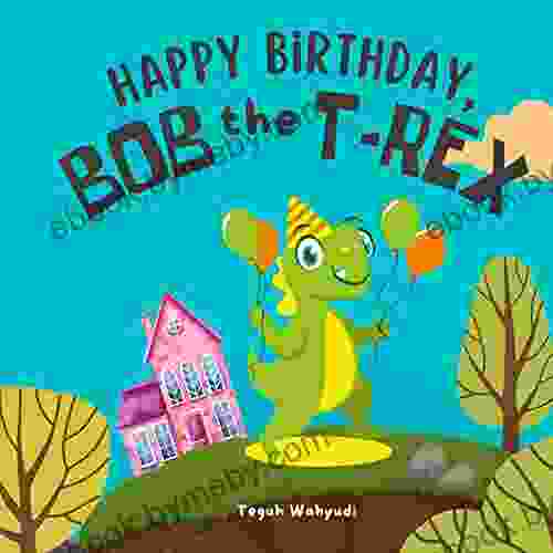 Happy Birthday Bob The T Rex: A Story About A Friendly Dinosaur And His Friends