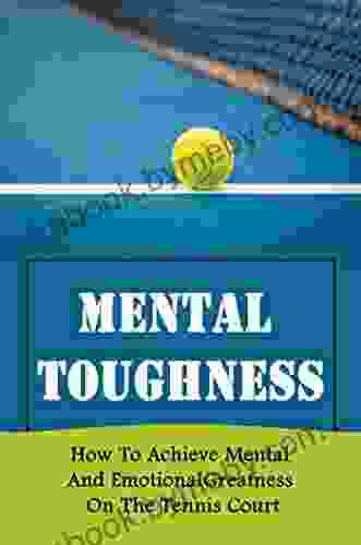 Mental Toughness: How To Achieve Mental And Emotional Greatness On The Tennis Court