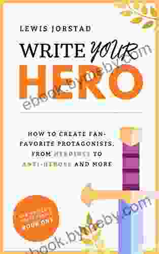 Write Your Hero: How To Create Fan Favorite Protagonists From Heroines To Anti Heroes And More (The Writer S Craft 1)