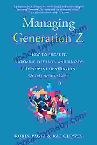 Managing Generation Z: How To Recruit Onboard Develop And Retain The Newest Generation In The Workplace