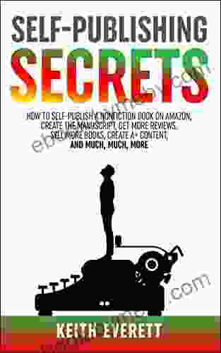 Self Publishing Secrets: How To Self Publish A Nonfiction On Amazon Create The Get More Reviews Sell More Create A+ Content and Much Much More