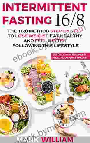 Intermittent Fasting 16/8: The 16:8 Method Step By Step To Lose Weight Eat Healthy And Feel Better Following This Lifestyle: Includes 25 Delicious Recipes Meal Plan For 4 Weeks