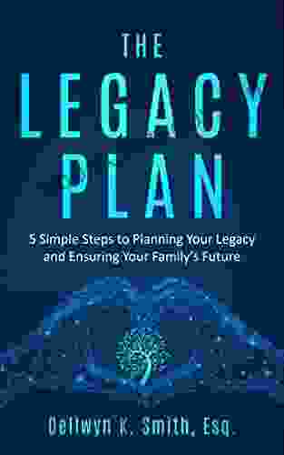 The Legacy Plan: 5 Simple Steps To Planning Your Legacy And Ensuring Your Family S Future