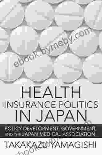 Health Insurance Politics In Japan: Policy Development Government And The Japan Medical Association (The Culture And Politics Of Health Care Work)