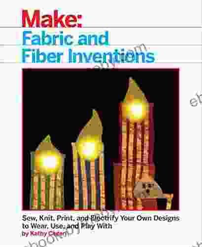 Fabric and Fiber Inventions: Sew Knit Print and Electrify Your Own Designs to Wear Use and Play With