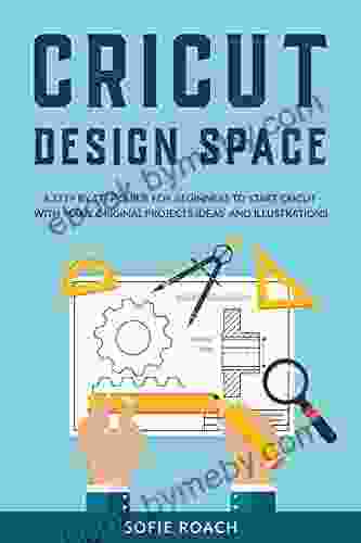 Cricut Design Space: A Step by Step Guide for Beginners to Start Cricut with Many Original Projects Ideas and Illustrations