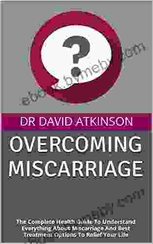 OVERCOMING MISCARRIAGE : The Complete Health Guide To Understand Everything About Miscarriage And Best Treatment Options To Relief Your Life