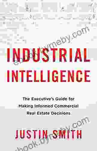 Industrial Intelligence: The Executive S Guide For Making Informed Commercial Real Estate Decisions