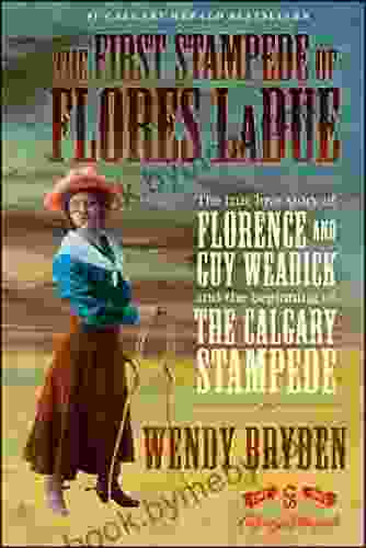 The First Stampede Of Flores LaDue: The True Love Story Of Florence And Guy Weadick And The Beginning Of The Calgary Stampede