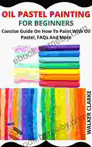 OIL PASTEL PAINTING FOR BEGINNERS: Concise Guide On How To Paint With Oil Pastel FAQs And More