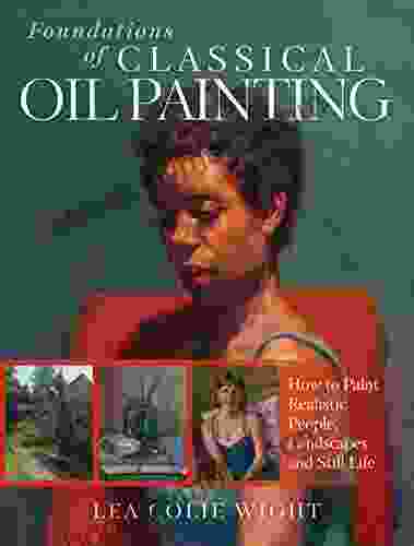 Foundations of Classical Oil Painting: How to Paint Realistic People Landscapes and Still Life