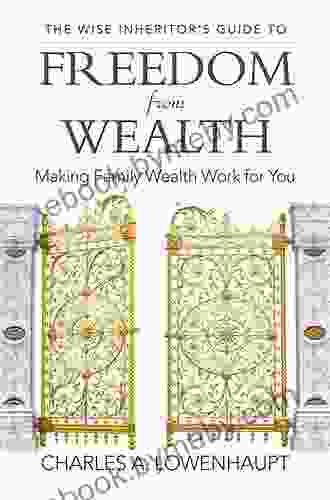 The Wise Inheritor S Guide To Freedom From Wealth: Making Family Wealth Work For You