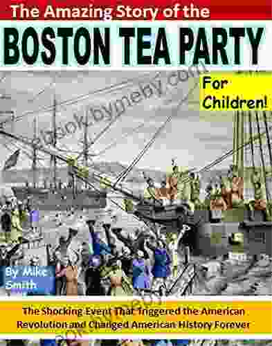 The Amazing Story of the Boston Tea Party for Children : The Shocking Event That Triggered the American Revolution and Changed American History Forever