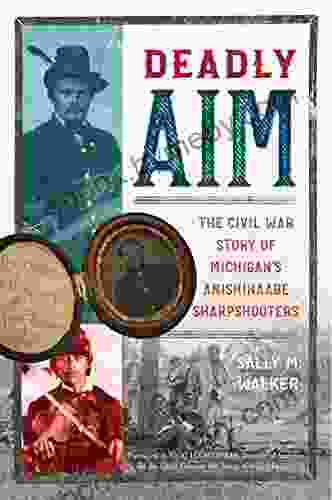 Deadly Aim: The Civil War Story Of Michigan S Anishinaabe Sharpshooters