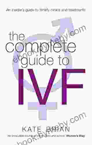 The Complete Guide To Ivf: An Inside View Of Fertility Clinics And Treatment