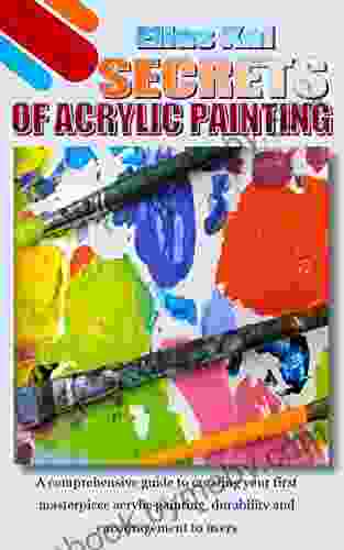 SECRETS OF ACRYLIC PAINTING: A comprehensive guide to creating your first masterpiece acrylic painting durability and encouragement to users