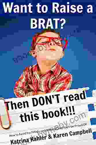 Want To Raise A Brat? Then Don T Read This Book: How To Avoid The Pitfalls And Raise A Child You Ll Be Proud Of (Positive Parenting 8)