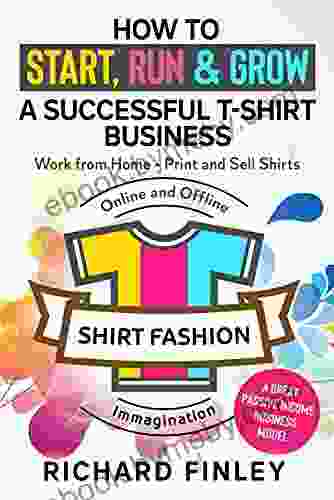 How to Start Run Grow a Successful T Shirt Business: Work from Home Print and Sell Shirts Online and Offline A Great Passive Income Business Model